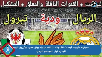 «مباراة مثيرة» ترددات القنوات الناقلة مباراة ريال مدريد وتيرول اليوم الودية قبل الموسم الجديد